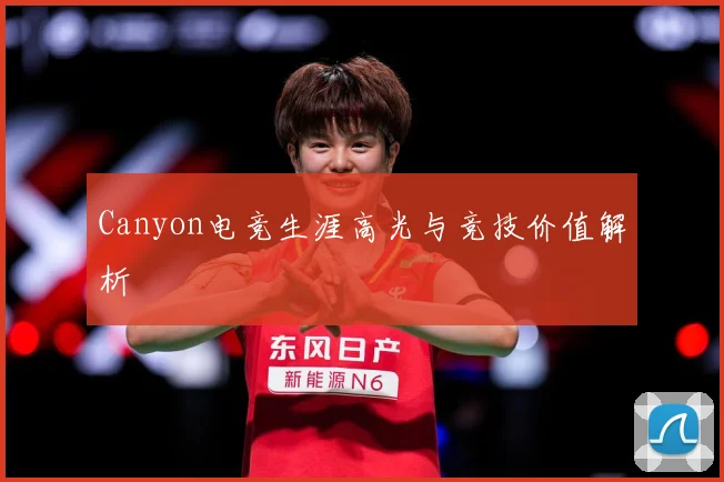 Canyon电竞生涯高光与竞技价值解析