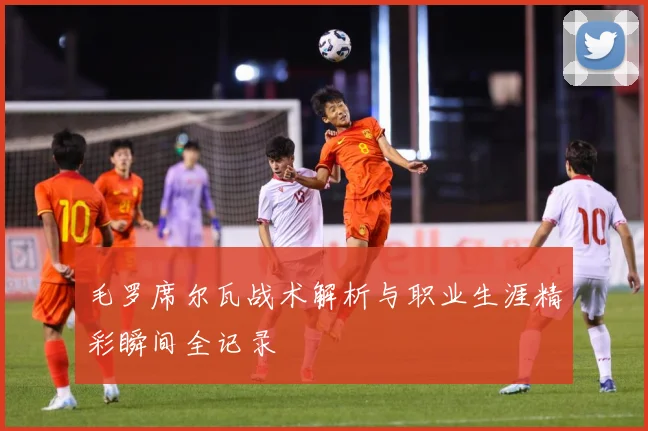 毛罗席尔瓦战术解析与职业生涯精彩瞬间全记录