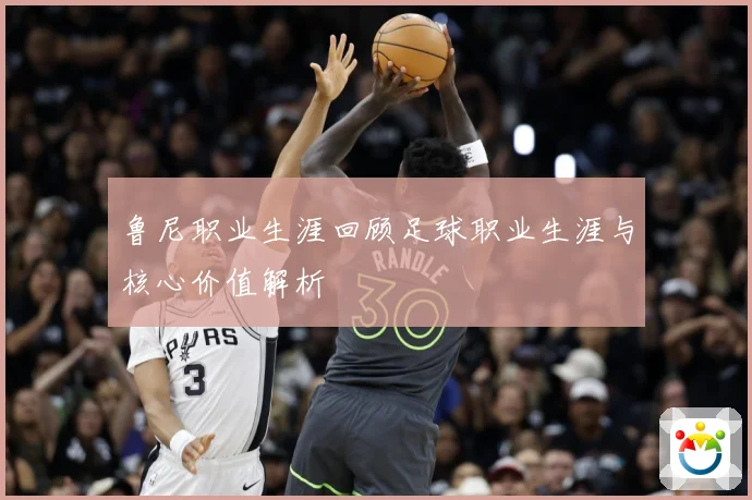 鲁尼职业生涯回顾足球职业生涯与核心价值解析