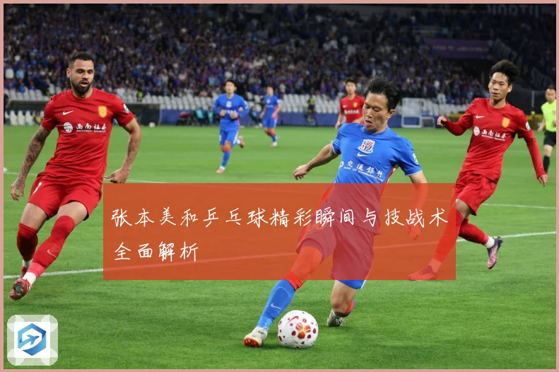 张本美和乒乓球精彩瞬间与技战术全面解析