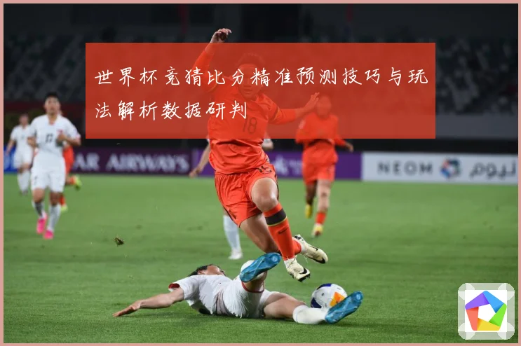 世界杯竞猜比分精准预测技巧与玩法解析数据研判