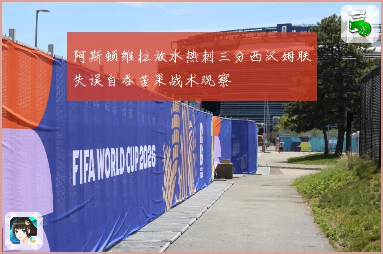 阿斯顿维拉放水热刺三分西汉姆联失误自吞苦果战术观察