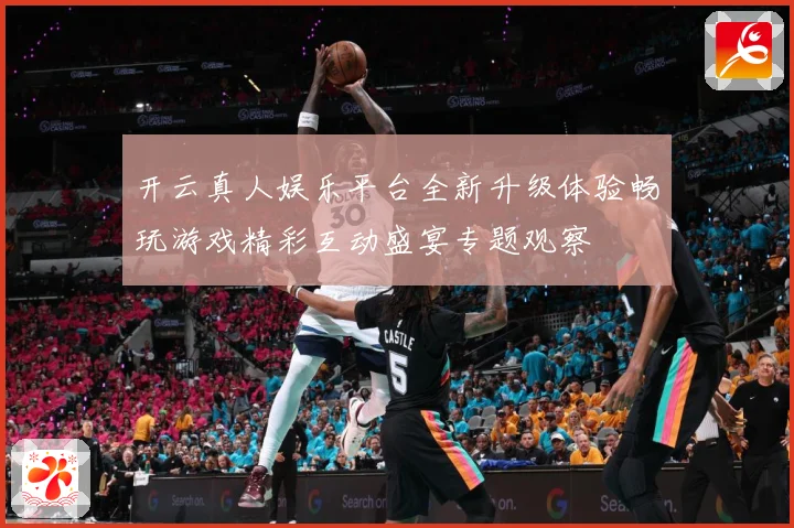开云真人娱乐平台全新升级体验畅玩游戏精彩互动盛宴专题观察