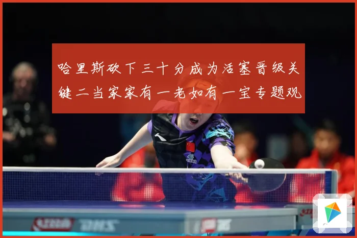 哈里斯砍下三十分成为活塞晋级关键二当家家有一老如有一宝专题观察