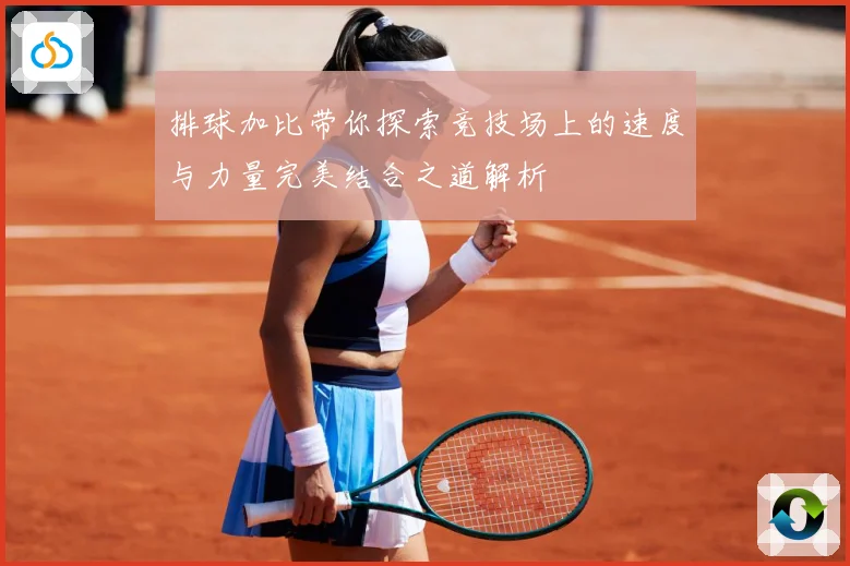 排球加比带你探索竞技场上的速度与力量完美结合之道解析