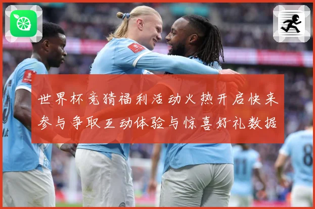 世界杯竞猜福利活动火热开启快来参与争取互动体验与惊喜好礼数据研判