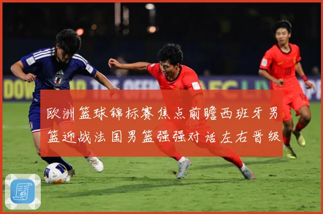 欧洲篮球锦标赛焦点前瞻西班牙男篮迎战法国男篮强强对话左右晋级走势