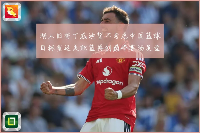 湖人旧将丁威迪暂不考虑中国篮球目标重返美职篮再创巅峰赛场复盘