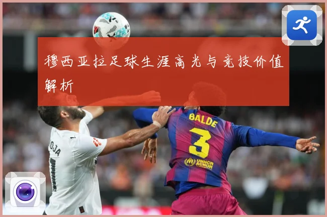 穆西亚拉足球生涯高光与竞技价值解析