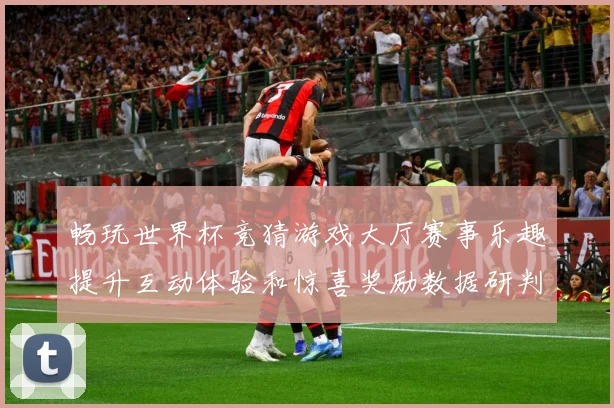 畅玩世界杯竞猜游戏大厅赛事乐趣提升互动体验和惊喜奖励数据研判