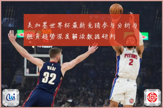 美加墨世界杯最新竞猜参与分析与胜负趋势深度解读数据研判