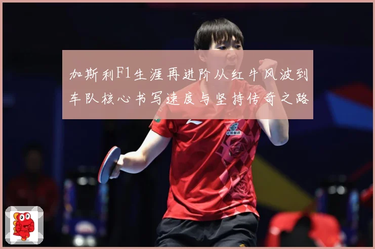 加斯利F1生涯再进阶从红牛风波到车队核心书写速度与坚持传奇之路解析