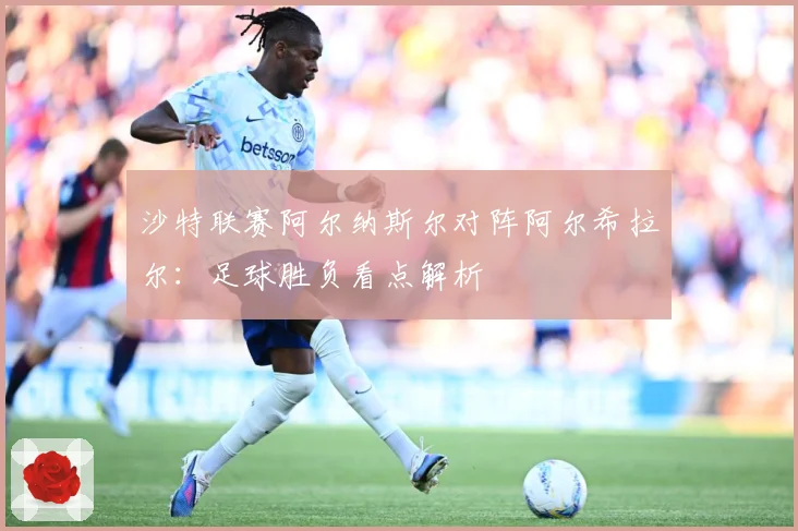 沙特联赛阿尔纳斯尔对阵阿尔希拉尔：足球胜负看点解析