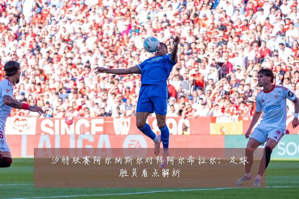 沙特联赛阿尔纳斯尔对阵阿尔希拉尔：足球胜负看点解析