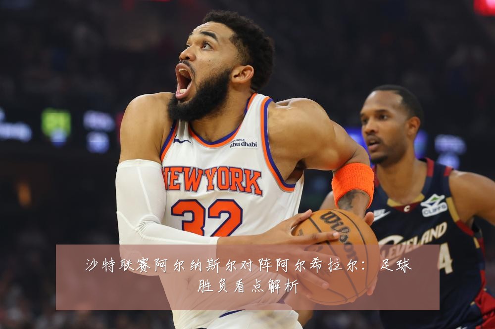沙特联赛阿尔纳斯尔对阵阿尔希拉尔：足球胜负看点解析