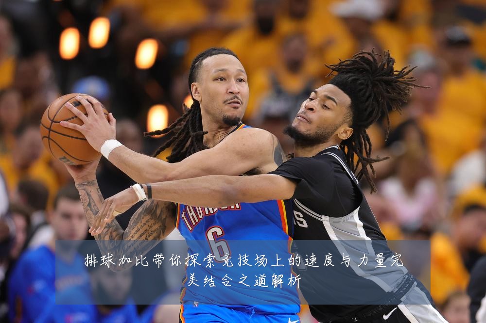 排球加比带你探索竞技场上的速度与力量完美结合之道解析