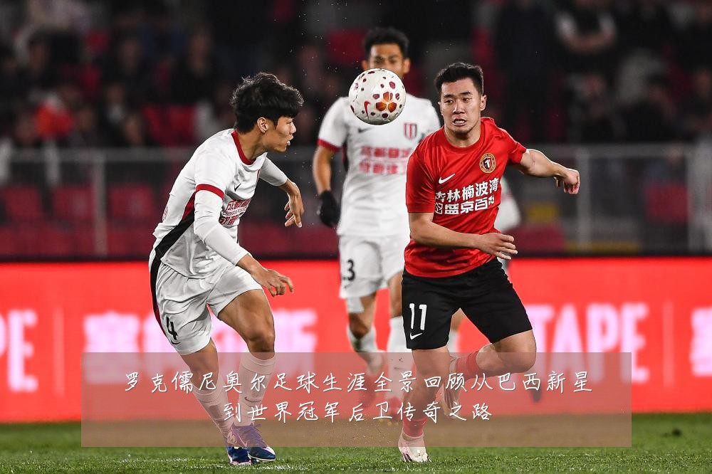 罗克儒尼奥尔足球生涯全景回顾从巴西新星到世界冠军后卫传奇之路