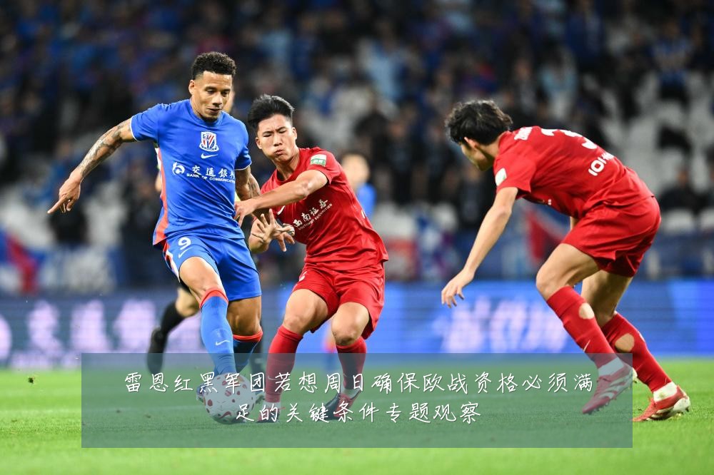 雷恩红黑军团若想周日确保欧战资格必须满足的关键条件专题观察